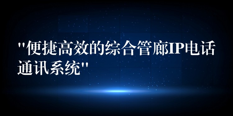  “便捷高效的綜合管廊IP電話通訊系統(tǒng)”