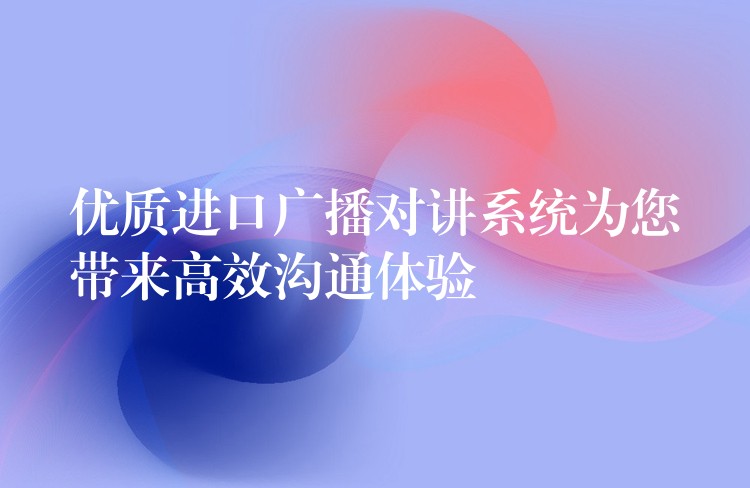  優(yōu)質(zhì)進(jìn)口廣播對(duì)講系統(tǒng)為您帶來高效溝通體驗(yàn)