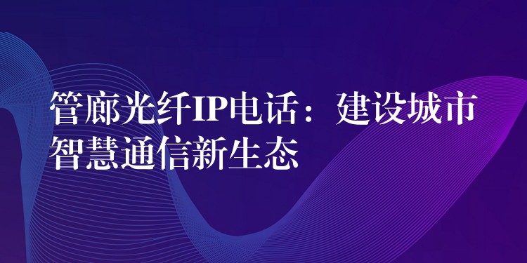 管廊光纖IP電話：建設(shè)城市智慧通信新生態(tài)