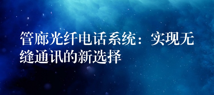  管廊光纖電話系統(tǒng)：實(shí)現(xiàn)無(wú)縫通訊的新選擇