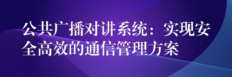  公共廣播對講系統(tǒng)：實現(xiàn)安全高效的通信管理方案