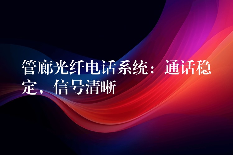  管廊光纖電話系統(tǒng)：通話穩(wěn)定，信號清晰