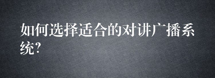  如何選擇適合的對講廣播系統(tǒng)？