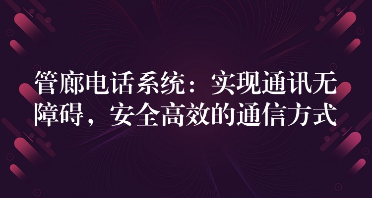  管廊電話(huà)系統(tǒng)：實(shí)現(xiàn)通訊無(wú)障礙，安全高效的通信方式