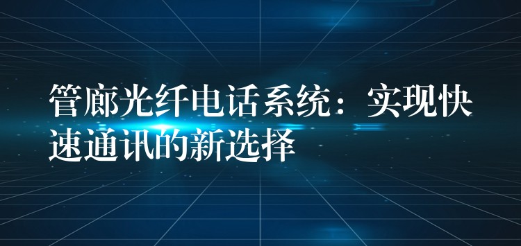  管廊光纖電話系統(tǒng)：實(shí)現(xiàn)快速通訊的新選擇