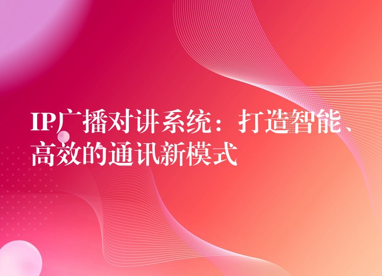  IP廣播對講系統(tǒng)：打造智能、高效的通訊新模式