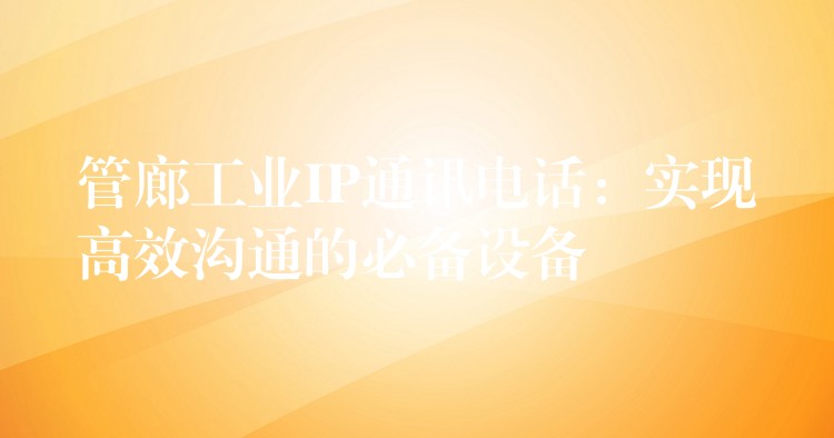  管廊工業(yè)IP通訊電話：實(shí)現(xiàn)高效溝通的必備設(shè)備