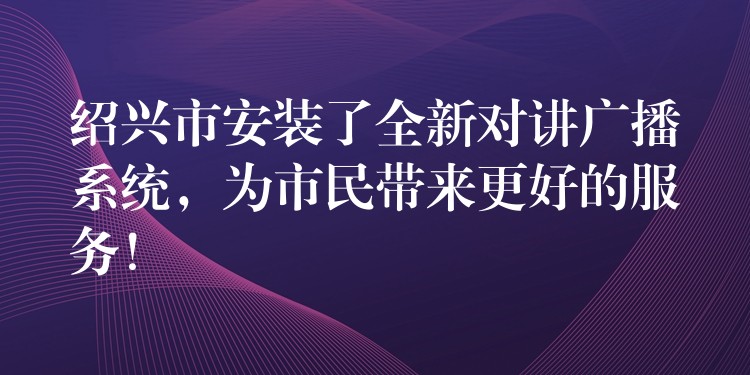  紹興市安裝了全新對講廣播系統(tǒng)，為市民帶來更好的服務(wù)！