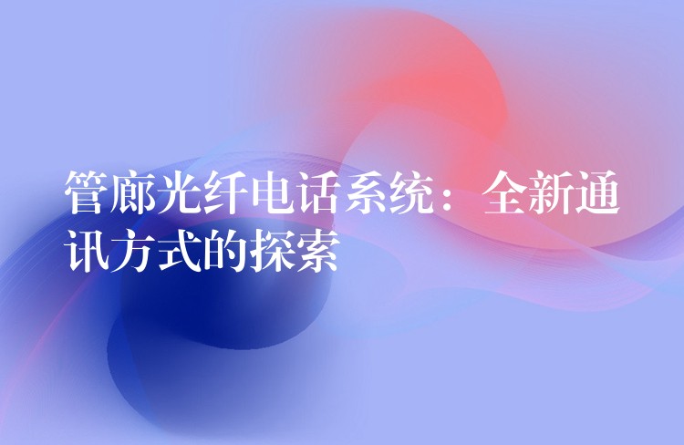  管廊光纖電話系統(tǒng)：全新通訊方式的探索