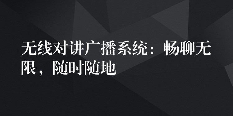  無線對講廣播系統(tǒng)：暢聊無限，隨時隨地