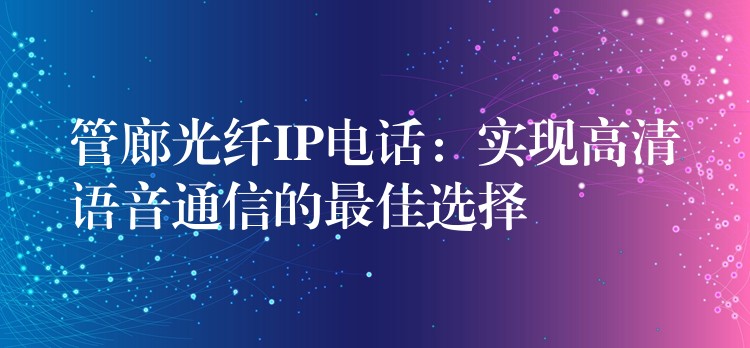  管廊光纖IP電話：實(shí)現(xiàn)高清語音通信的最佳選擇