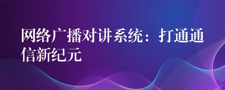  網(wǎng)絡(luò)廣播對(duì)講系統(tǒng)：打通通信新紀(jì)元