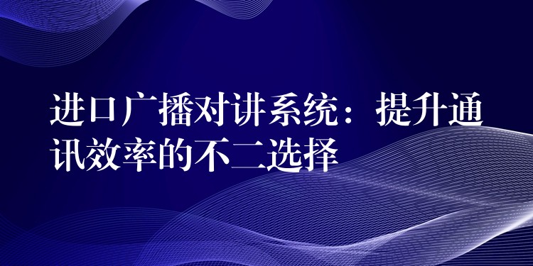  進口廣播對講系統(tǒng)：提升通訊效率的不二選擇