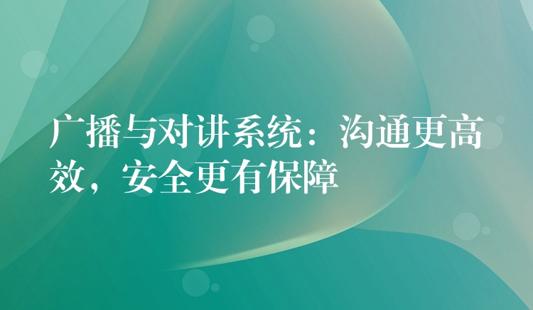  廣播與對講系統(tǒng)：溝通更高效，安全更有保障