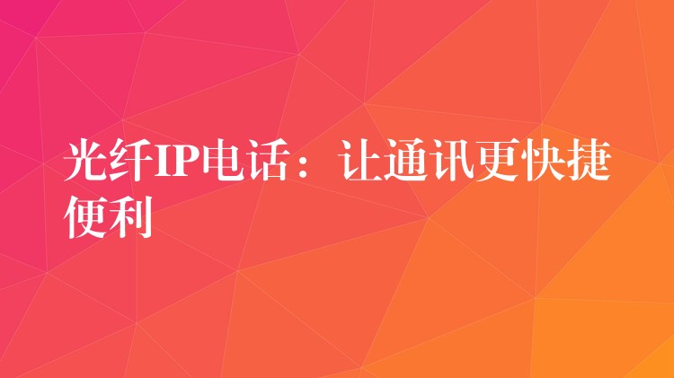  光纖IP電話：讓通訊更快捷便利