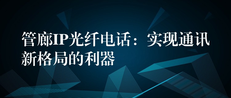  管廊IP光纖電話：實(shí)現(xiàn)通訊新格局的利器