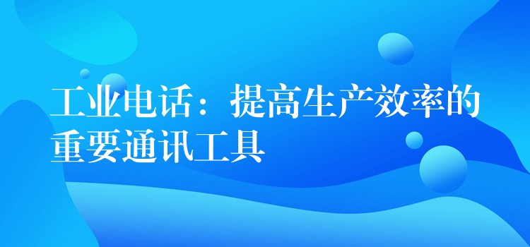  工業(yè)電話：提高生產(chǎn)效率的重要通訊工具