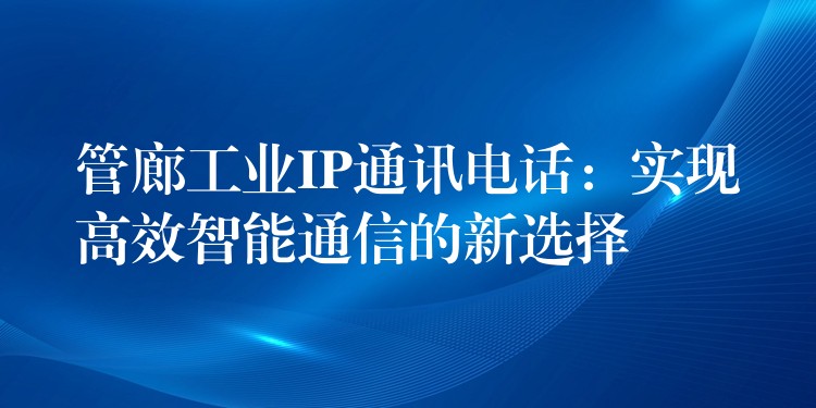  管廊工業(yè)IP通訊電話：實現(xiàn)高效智能通信的新選擇