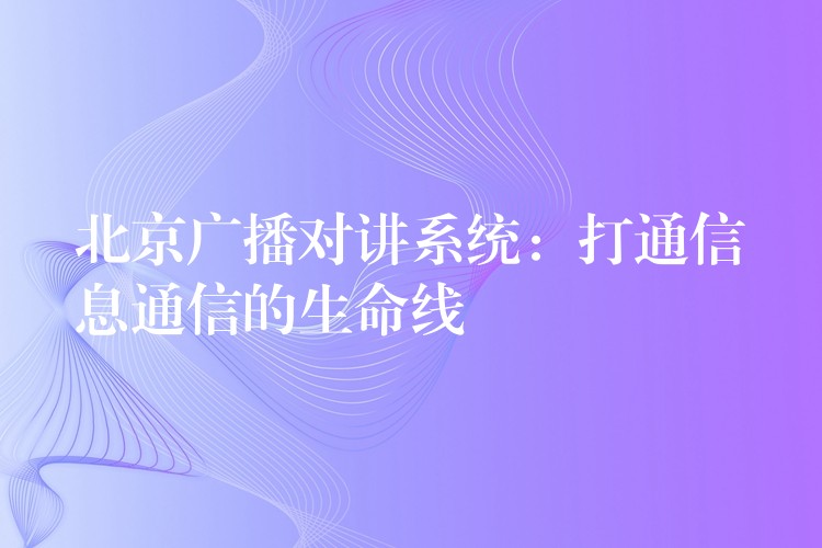  北京廣播對講系統(tǒng)：打通信息通信的生命線