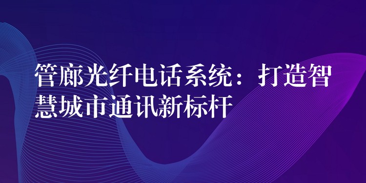  管廊光纖電話系統(tǒng)：打造智慧城市通訊新標桿