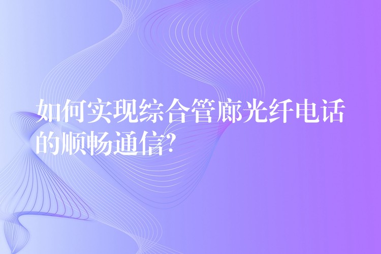 如何實(shí)現(xiàn)綜合管廊光纖電話的順暢通信？