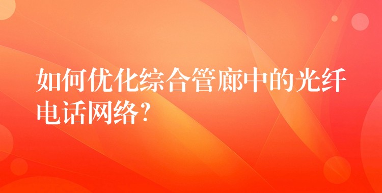 如何優(yōu)化綜合管廊中的光纖電話網(wǎng)絡(luò)？