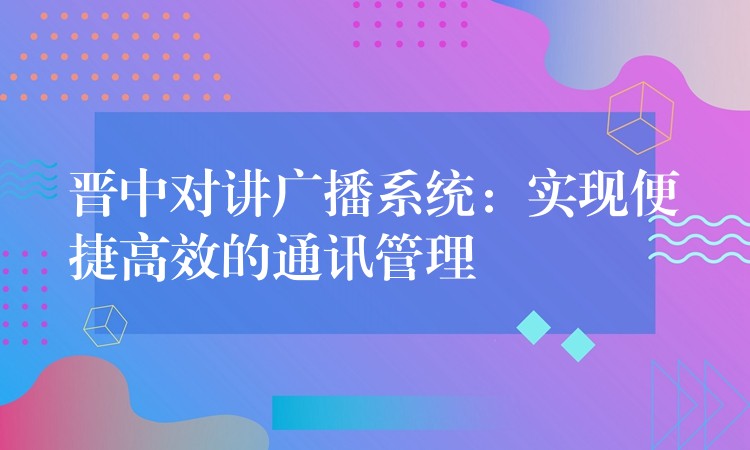  晉中對講廣播系統(tǒng)：實現(xiàn)便捷高效的通訊管理