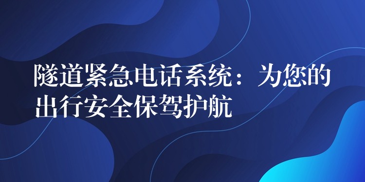  隧道緊急電話系統(tǒng)：為您的出行安全保駕護(hù)航