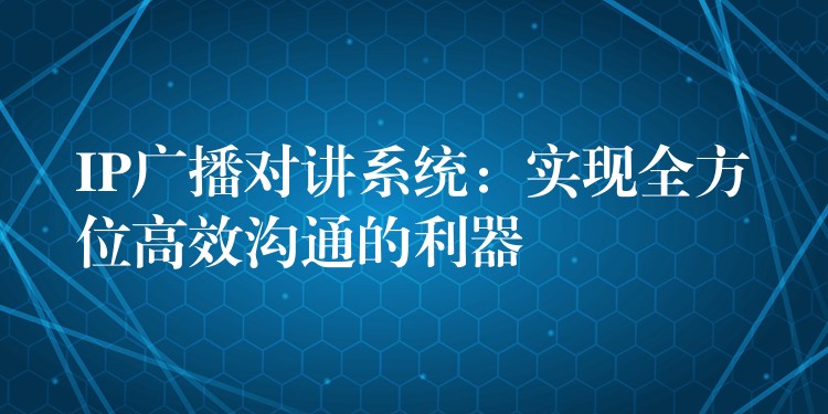  IP廣播對講系統(tǒng)：實(shí)現(xiàn)全方位高效溝通的利器