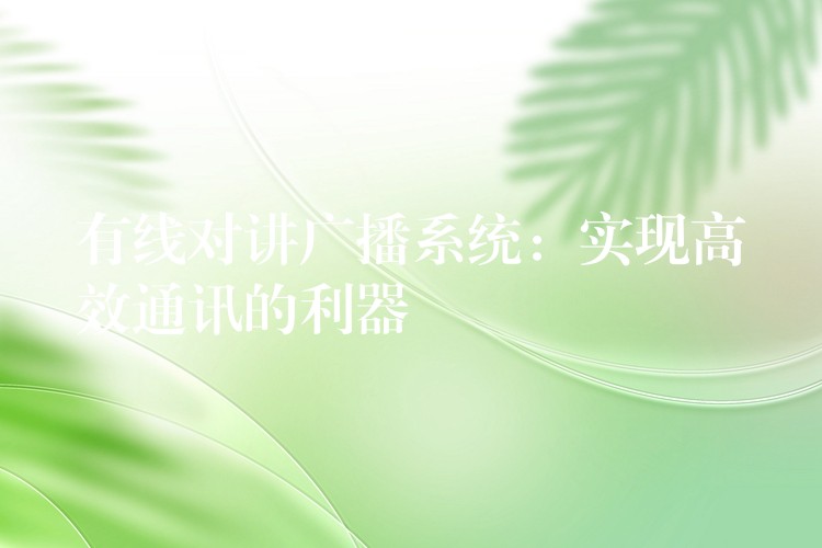 有線(xiàn)對(duì)講廣播系統(tǒng)：實(shí)現(xiàn)高效通訊的利器