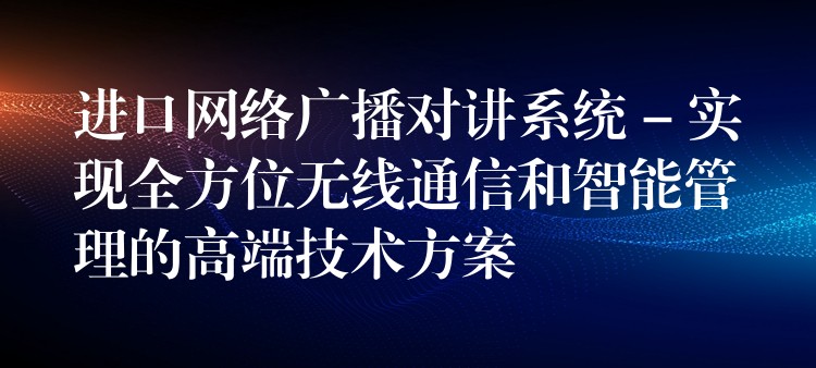  進(jìn)口網(wǎng)絡(luò)廣播對(duì)講系統(tǒng) – 實(shí)現(xiàn)全方位無(wú)線通信和智能管理的高端技術(shù)方案