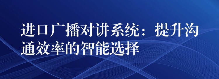  進(jìn)口廣播對(duì)講系統(tǒng)：提升溝通效率的智能選擇