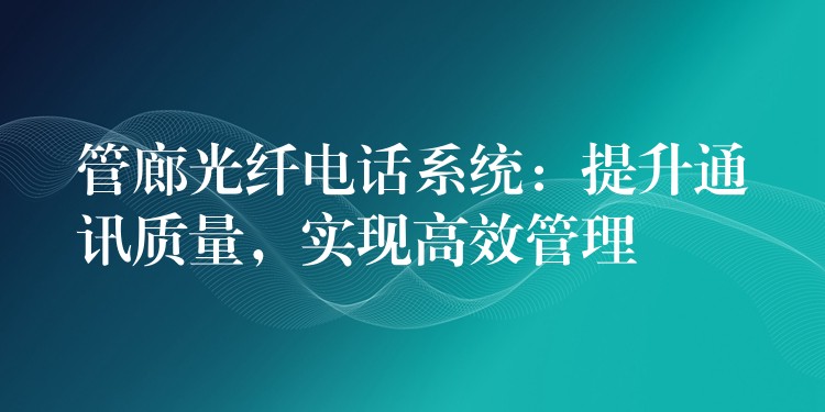  管廊光纖電話系統(tǒng)：提升通訊質(zhì)量，實(shí)現(xiàn)高效管理