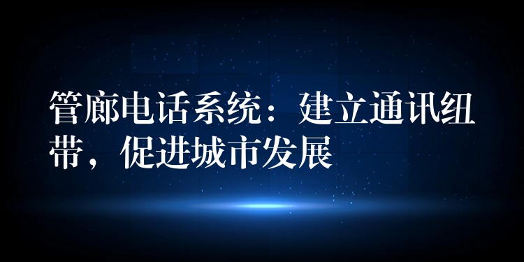  管廊電話系統(tǒng)：建立通訊紐帶，促進(jìn)城市發(fā)展