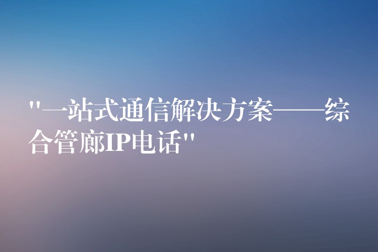  “一站式通信解決方案——綜合管廊IP電話”