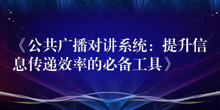  《公共廣播對講系統(tǒng)：提升信息傳遞效率的必備工具》