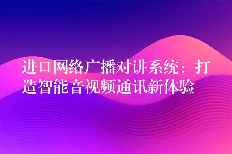  進(jìn)口網(wǎng)絡(luò)廣播對(duì)講系統(tǒng)：打造智能音視頻通訊新體驗(yàn)