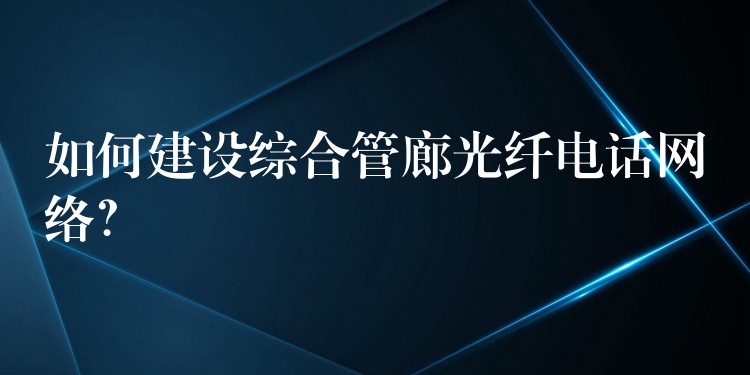  如何建設(shè)綜合管廊光纖電話網(wǎng)絡(luò)？