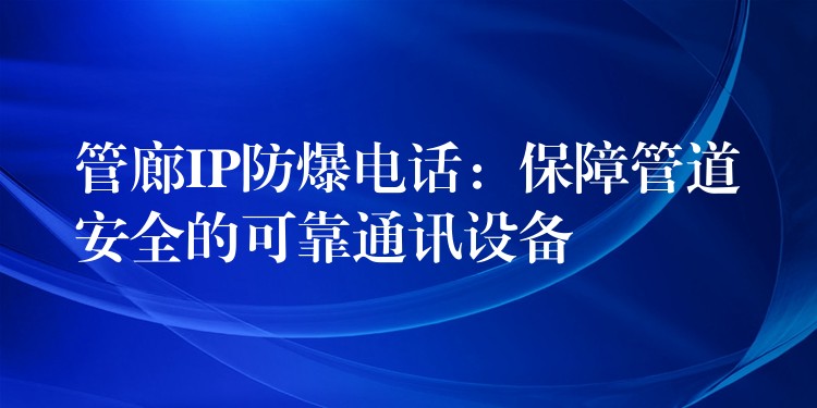  管廊IP防爆電話：保障管道安全的可靠通訊設備