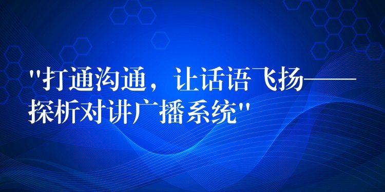  “打通溝通，讓話語(yǔ)飛揚(yáng)——探析對(duì)講廣播系統(tǒng)”