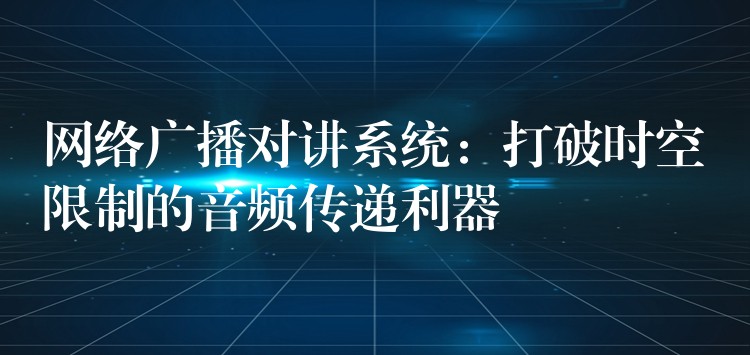  網(wǎng)絡廣播對講系統(tǒng)：打破時空限制的音頻傳遞利器