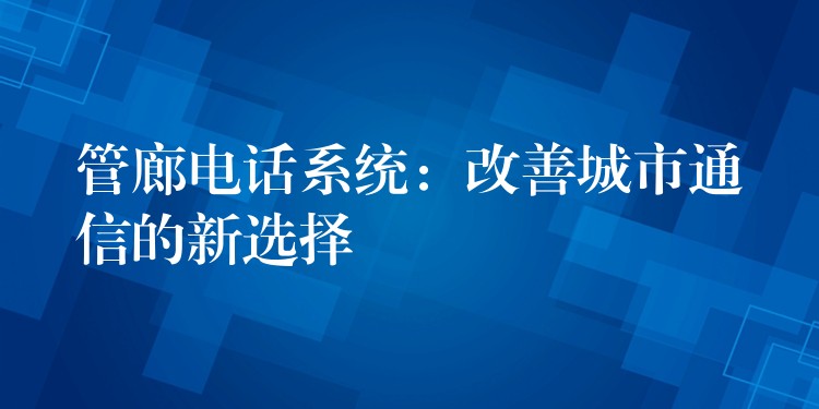  管廊電話系統(tǒng)：改善城市通信的新選擇