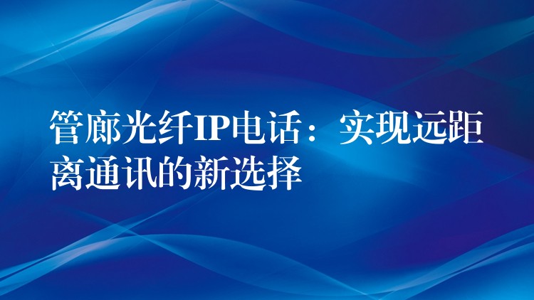  管廊光纖IP電話：實(shí)現(xiàn)遠(yuǎn)距離通訊的新選擇