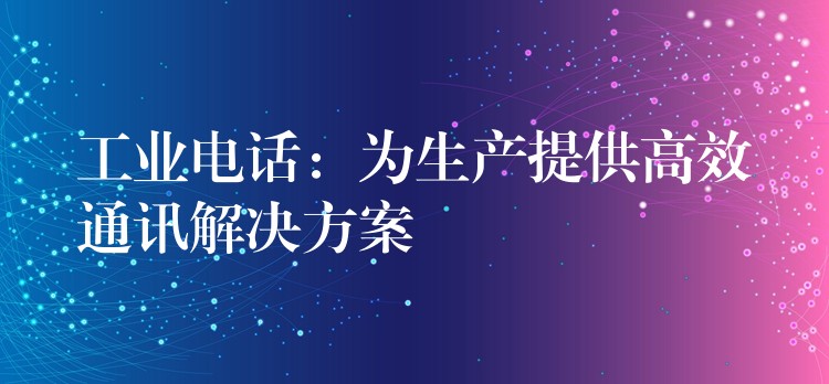 工業(yè)電話：為生產提供高效通訊解決方案