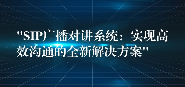  “SIP廣播對(duì)講系統(tǒng)：實(shí)現(xiàn)高效溝通的全新解決方案”