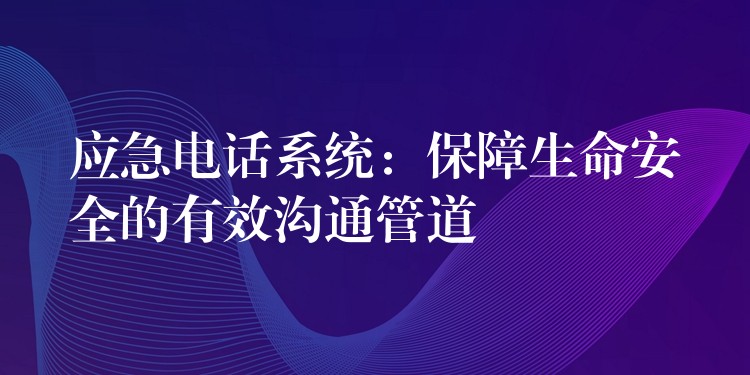  應(yīng)急電話系統(tǒng)：保障生命安全的有效溝通管道