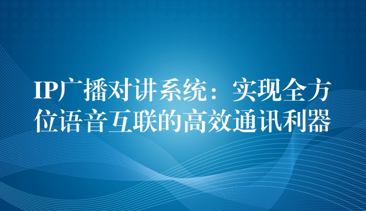  IP廣播對講系統(tǒng)：實現(xiàn)全方位語音互聯(lián)的高效通訊利器