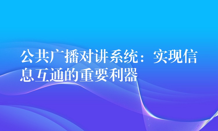  公共廣播對講系統(tǒng)：實現(xiàn)信息互通的重要利器