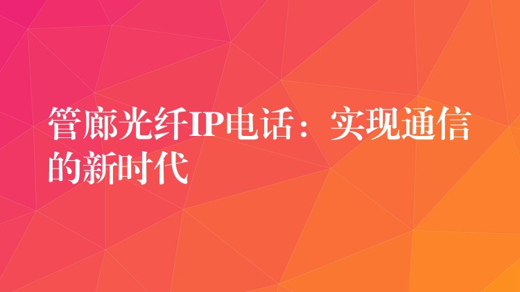  管廊光纖IP電話：實現(xiàn)通信的新時代