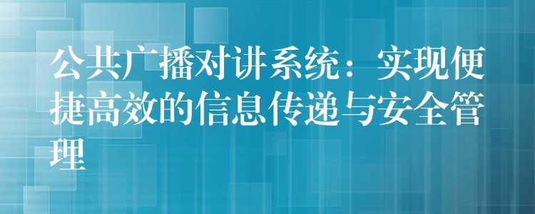  公共廣播對(duì)講系統(tǒng)：實(shí)現(xiàn)便捷高效的信息傳遞與安全管理